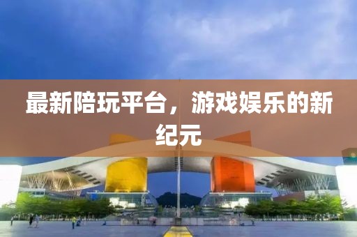 最新陪玩平臺(tái)，游戲娛樂的新紀(jì)元