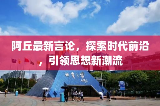 阿丘最新言論，探索時(shí)代前沿，引領(lǐng)思想新潮流