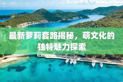 最新蘿莉套路揭秘，萌文化的獨特魅力探索