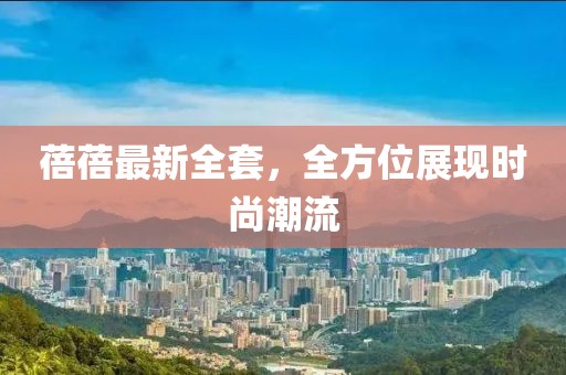 蓓蓓最新全套，全方位展現(xiàn)時(shí)尚潮流