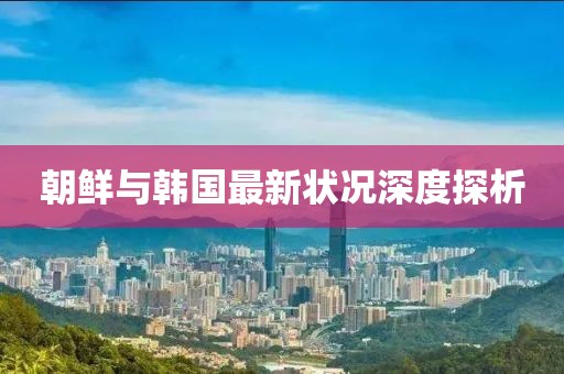 朝鮮與韓國最新狀況深度探析
