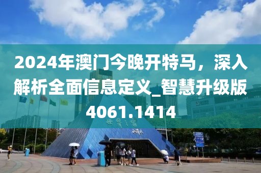 2024年澳門今晚開特馬，深入解析全面信息定義_智慧升級版4061.1414