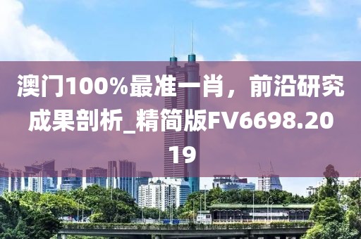澳門100%最準(zhǔn)一肖，前沿研究成果剖析_精簡(jiǎn)版FV6698.2019