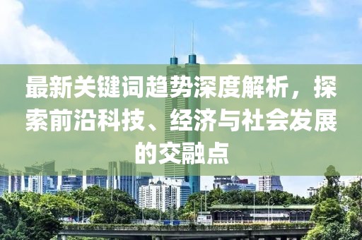 最新關(guān)鍵詞趨勢(shì)深度解析，探索前沿科技、經(jīng)濟(jì)與社會(huì)發(fā)展的交融點(diǎn)