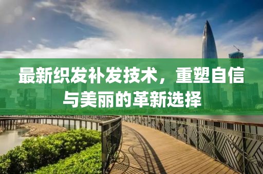 最新織發(fā)補發(fā)技術，重塑自信與美麗的革新選擇