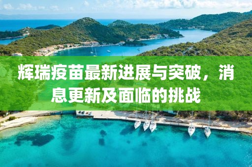 輝瑞疫苗最新進展與突破，消息更新及面臨的挑戰(zhàn)