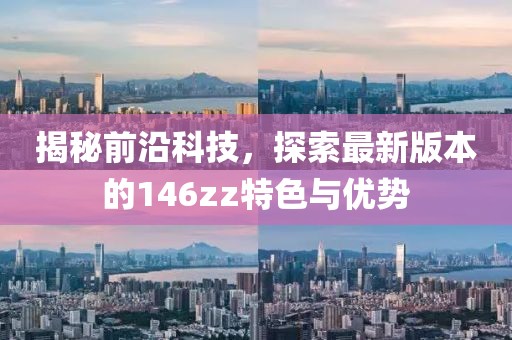 揭秘前沿科技，探索最新版本的146zz特色與優(yōu)勢(shì)
