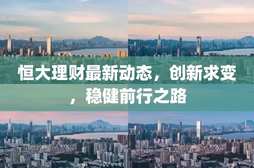 恒大理財最新動態(tài)，創(chuàng)新求變，穩(wěn)健前行之路