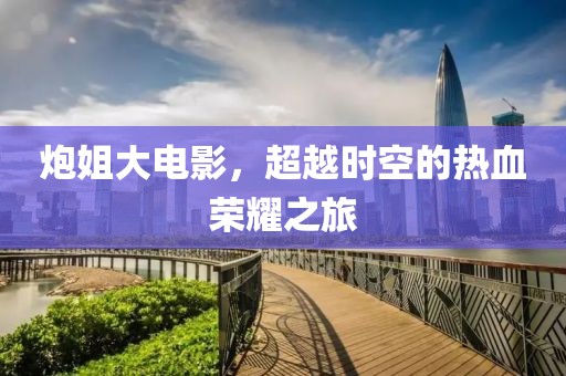 炮姐大電影，超越時空的熱血榮耀之旅