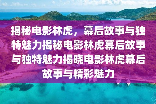 揭秘電影林虎，幕后故事與獨特魅力揭秘電影林虎幕后故事與獨特魅力揭曉電影林虎幕后故事與精彩魅力