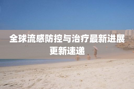 全球流感防控與治療最新進(jìn)展更新速遞