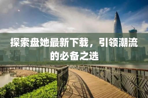 探索盤她最新下載，引領(lǐng)潮流的必備之選
