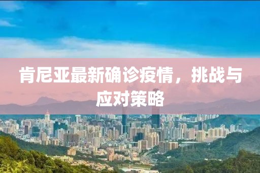 肯尼亞最新確診疫情，挑戰(zhàn)與應(yīng)對(duì)策略