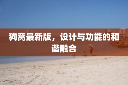 狗窩最新版，設(shè)計與功能的和諧融合