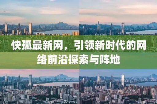 快孤最新網(wǎng)，引領(lǐng)新時(shí)代的網(wǎng)絡(luò)前沿探索與陣地