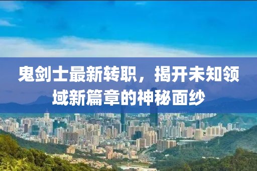 鬼劍士最新轉(zhuǎn)職，揭開未知領域新篇章的神秘面紗