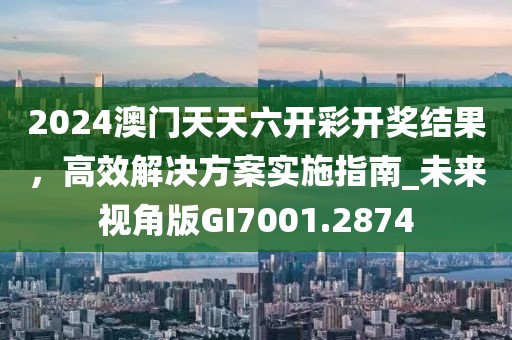 2024澳門天天六開彩開獎結(jié)果，高效解決方案實施指南_未來視角版GI7001.2874