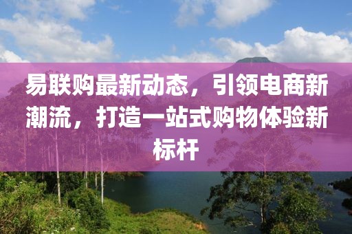 易聯(lián)購(gòu)最新動(dòng)態(tài)，引領(lǐng)電商新潮流，打造一站式購(gòu)物體驗(yàn)新標(biāo)桿