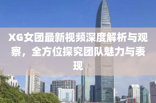 XG女團(tuán)最新視頻深度解析與觀察，全方位探究團(tuán)隊(duì)魅力與表現(xiàn)