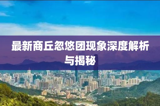 最新商丘忽悠團(tuán)現(xiàn)象深度解析與揭秘