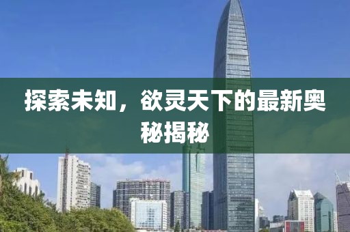 探索未知，欲靈天下的最新奧秘揭秘