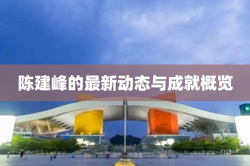 陳建峰的最新動態(tài)與成就概覽