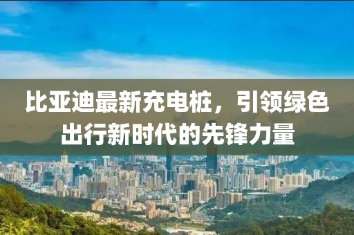 比亞迪最新充電樁，引領(lǐng)綠色出行新時(shí)代的先鋒力量