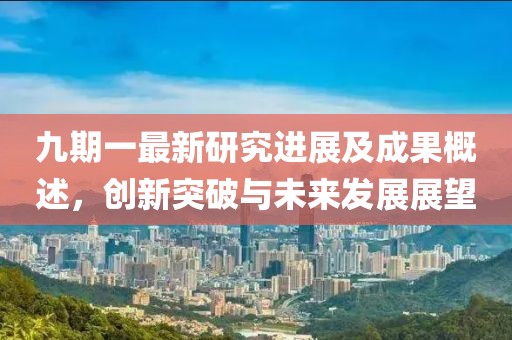 九期一最新研究進(jìn)展及成果概述，創(chuàng)新突破與未來(lái)發(fā)展展望