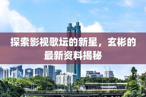 探索影視歌壇的新星，玄彬的最新資料揭秘