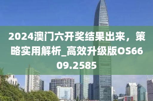 2024澳門六開獎結(jié)果出來，策略實(shí)用解析_高效升級版OS6609.2585