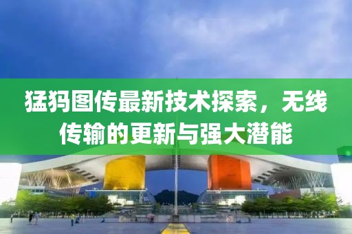 猛犸圖傳最新技術(shù)探索，無(wú)線傳輸?shù)母屡c強(qiáng)大潛能