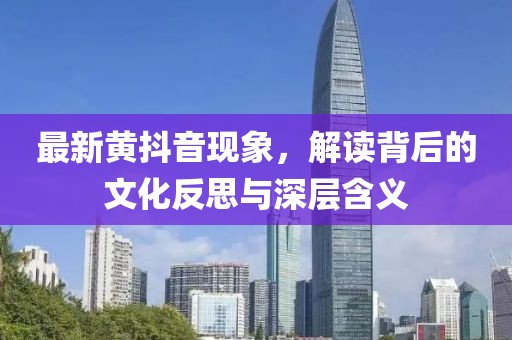 最新黃抖音現(xiàn)象，解讀背后的文化反思與深層含義