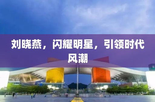 劉曉燕，閃耀明星，引領(lǐng)時(shí)代風(fēng)潮
