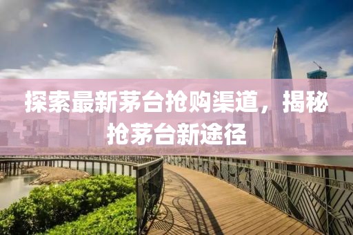 探索最新茅臺搶購渠道，揭秘搶茅臺新途徑
