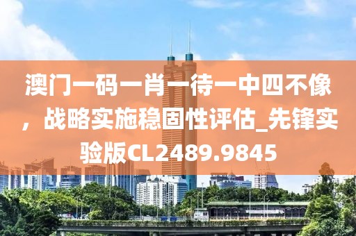 澳門一碼一肖一待一中四不像，戰(zhàn)略實(shí)施穩(wěn)固性評估_先鋒實(shí)驗(yàn)版CL2489.9845