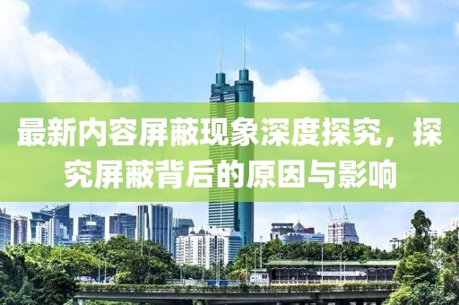 最新內(nèi)容屏蔽現(xiàn)象深度探究，探究屏蔽背后的原因與影響