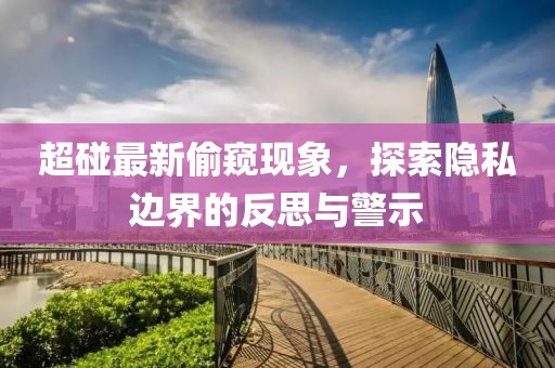 超碰最新偷窺現(xiàn)象，探索隱私邊界的反思與警示