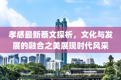 孝感最新蔡文探析，文化與發(fā)展的融合之美展現(xiàn)時代風(fēng)采