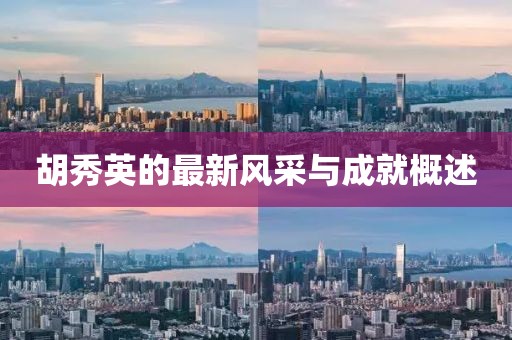 胡秀英的最新風(fēng)采與成就概述