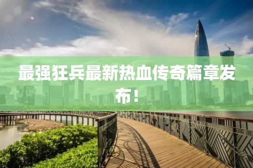 最強狂兵最新熱血傳奇篇章發(fā)布！