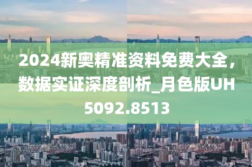 2024新奧精準(zhǔn)資料免費(fèi)大全，數(shù)據(jù)實(shí)證深度剖析_月色版UH5092.8513