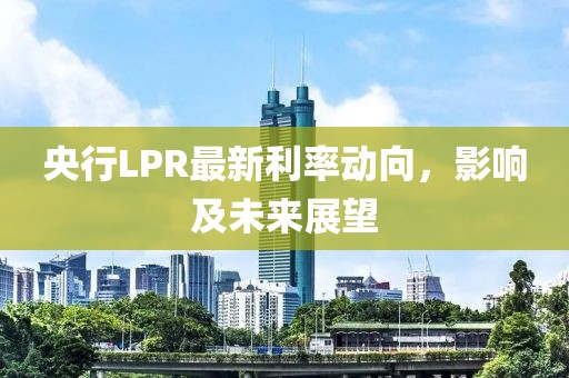 央行LPR最新利率動向，影響及未來展望
