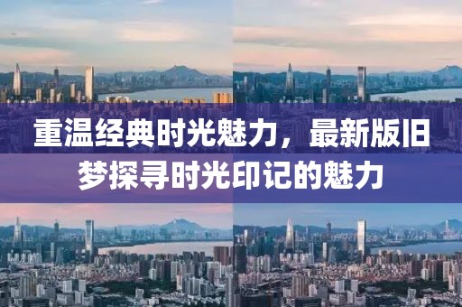 重溫經(jīng)典時光魅力，最新版舊夢探尋時光印記的魅力