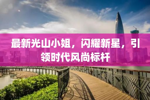 最新光山小姐，閃耀新星，引領(lǐng)時代風(fēng)尚標(biāo)桿