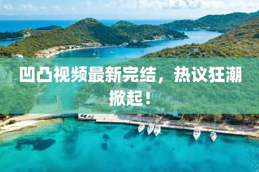 凹凸視頻最新完結(jié)，熱議狂潮掀起！