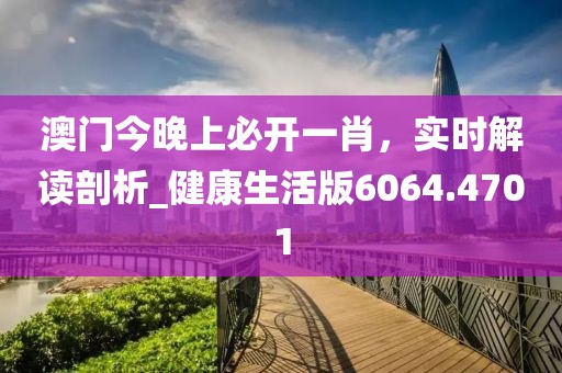 澳門今晚上必開一肖，實時解讀剖析_健康生活版6064.4701