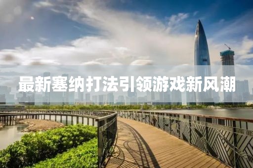 最新塞納打法引領(lǐng)游戲新風潮
