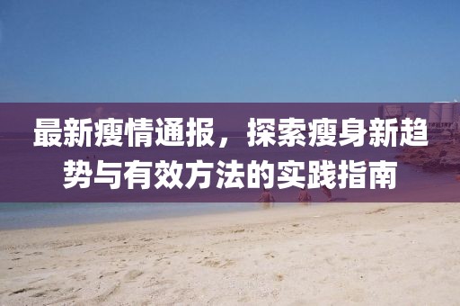 最新瘦情通報(bào)，探索瘦身新趨勢(shì)與有效方法的實(shí)踐指南