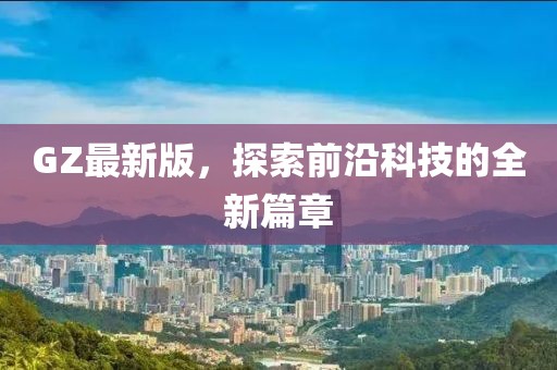 GZ最新版，探索前沿科技的全新篇章