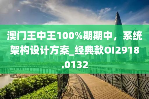 澳門(mén)王中王100%期期中，系統(tǒng)架構(gòu)設(shè)計(jì)方案_經(jīng)典款OI2918.0132